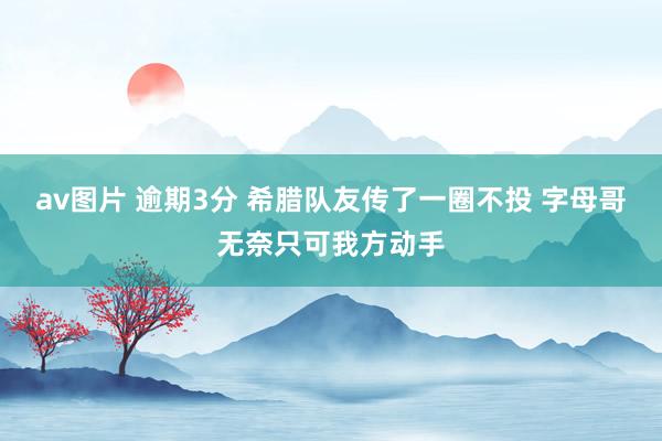 av图片 逾期3分 希腊队友传了一圈不投 字母哥无奈只可我方动手