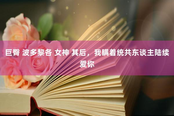 巨臀 波多黎各 女神 其后，我瞒着统共东谈主陆续爱你
