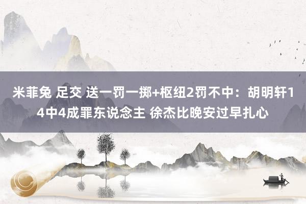 米菲兔 足交 送一罚一掷+枢纽2罚不中：胡明轩14中4成罪东说念主 徐杰比晚安过早扎心
