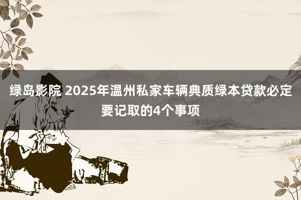 绿岛影院 2025年温州私家车辆典质绿本贷款必定要记取的4个事项