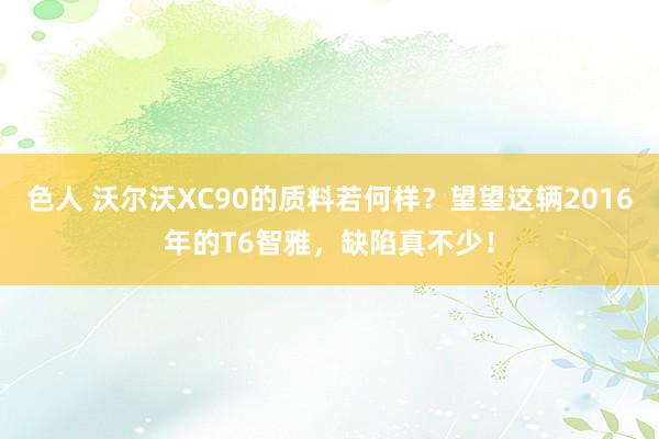 色人 沃尔沃XC90的质料若何样？望望这辆2016年的T6智雅，缺陷真不少！