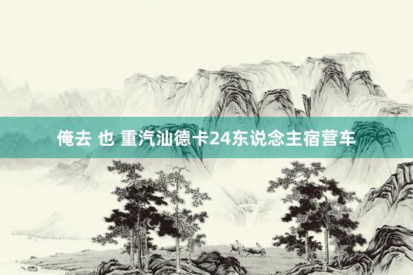 俺去 也 重汽汕德卡24东说念主宿营车