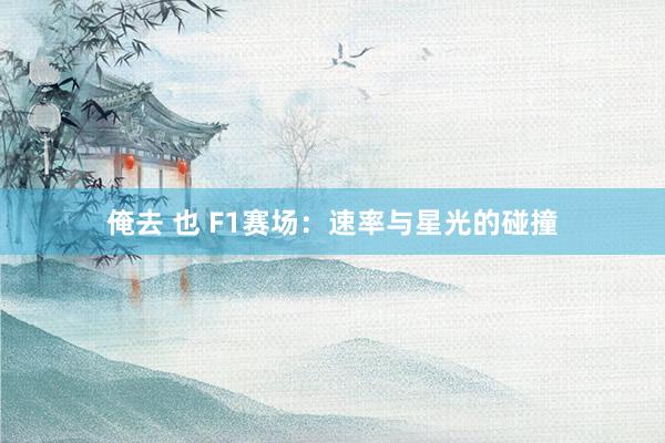 俺去 也 F1赛场：速率与星光的碰撞