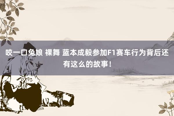 咬一口兔娘 裸舞 蓝本成毅参加F1赛车行为背后还有这么的故事！