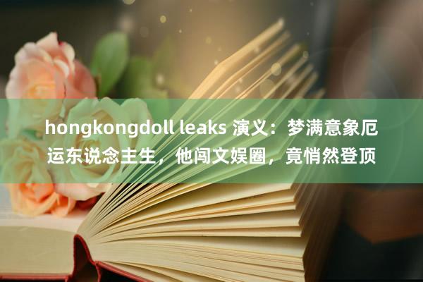 hongkongdoll leaks 演义：梦满意象厄运东说念主生，他闯文娱圈，竟悄然登顶