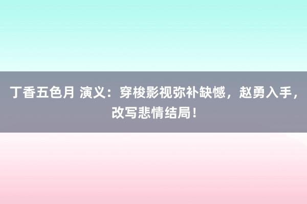 丁香五色月 演义：穿梭影视弥补缺憾，赵勇入手，改写悲情结局！
