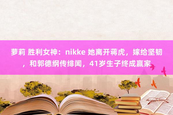 萝莉 胜利女神：nikke 她离开蒋虎，嫁给坚韧，和郭德纲传绯闻，41岁生子终成赢家