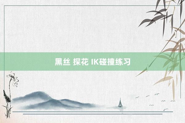 黑丝 探花 IK碰撞练习