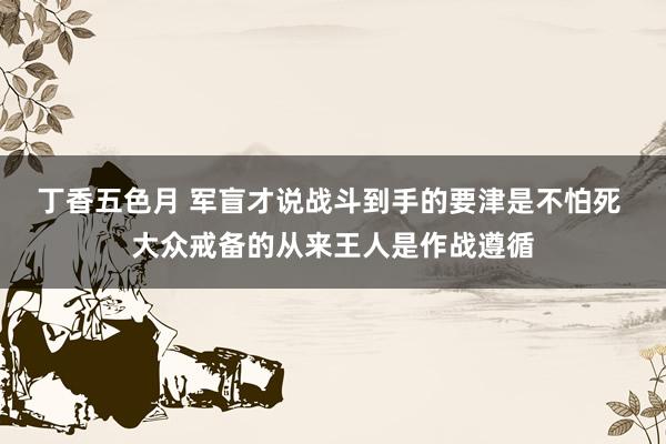 丁香五色月 军盲才说战斗到手的要津是不怕死 大众戒备的从来王人是作战遵循