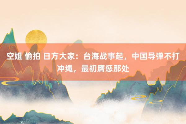 空姐 偷拍 日方大家：台海战事起，中国导弹不打冲绳，最初膺惩那处
