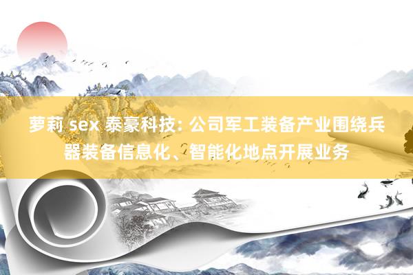 萝莉 sex 泰豪科技: 公司军工装备产业围绕兵器装备信息化、智能化地点开展业务