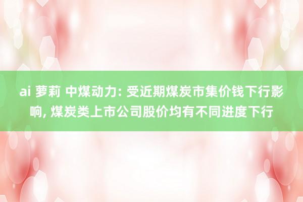 ai 萝莉 中煤动力: 受近期煤炭市集价钱下行影响， 煤炭类上市公司股价均有不同进度下行