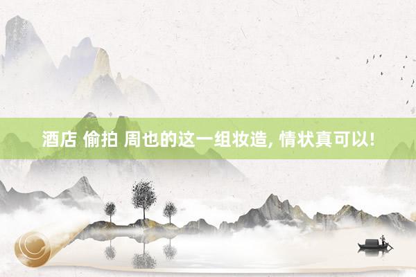酒店 偷拍 周也的这一组妆造， 情状真可以!