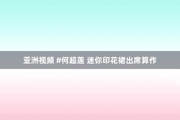 亚洲视频 #何超莲 迷你印花裙出席算作