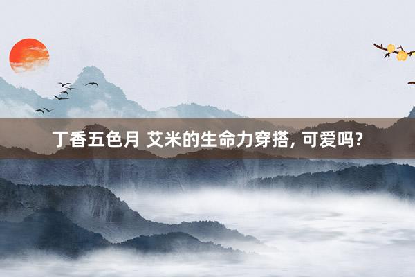 丁香五色月 艾米的生命力穿搭， 可爱吗?
