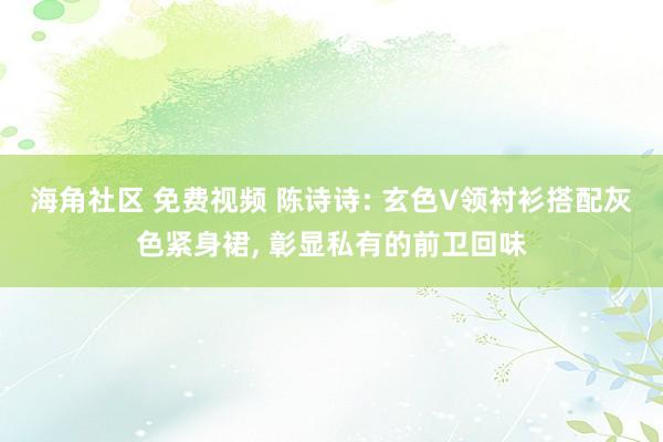 海角社区 免费视频 陈诗诗: 玄色V领衬衫搭配灰色紧身裙， 彰显私有的前卫回味
