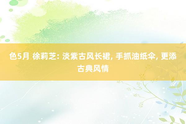 色5月 徐莉芝: 淡紫古风长裙， 手抓油纸伞， 更添古典风情