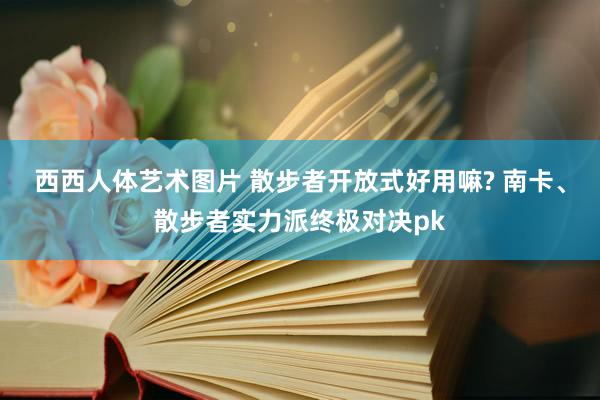 西西人体艺术图片 散步者开放式好用嘛? 南卡、散步者实力派终极对决pk