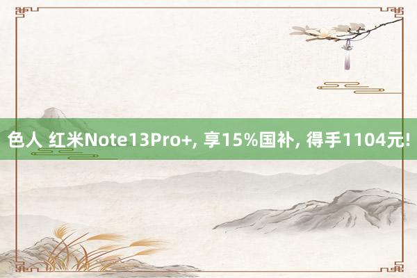 色人 红米Note13Pro+， 享15%国补， 得手1104元!