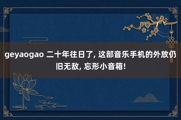 geyaogao 二十年往日了， 这部音乐手机的外放仍旧无敌， 忘形小音箱!