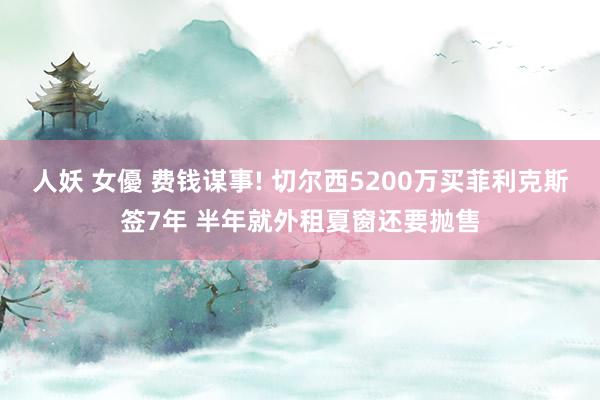 人妖 女優 费钱谋事! 切尔西5200万买菲利克斯签7年 半年就外租夏窗还要抛售