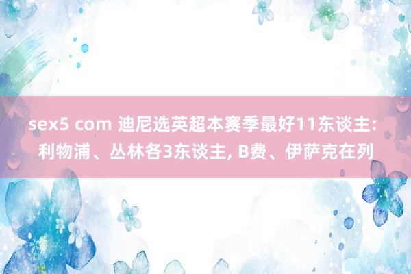 sex5 com 迪尼选英超本赛季最好11东谈主: 利物浦、丛林各3东谈主， B费、伊萨克在列