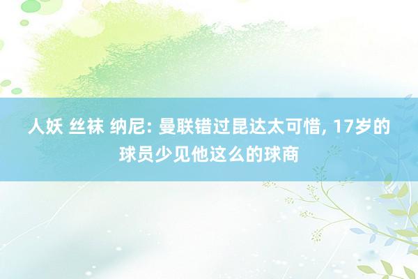 人妖 丝袜 纳尼: 曼联错过昆达太可惜， 17岁的球员少见他这么的球商