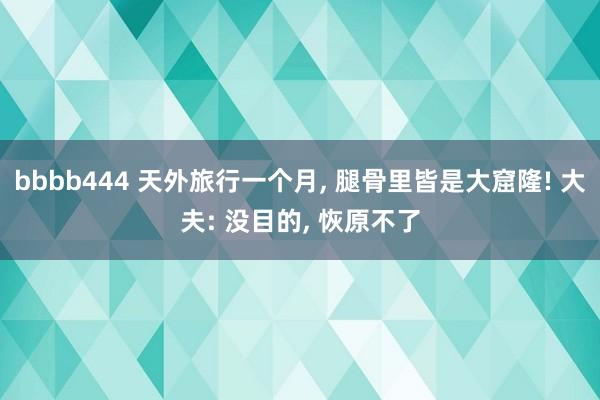 bbbb444 天外旅行一个月, 腿骨里皆是大窟隆! 大夫: 没目的, 恢原不了
