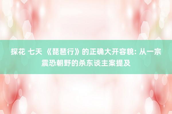 探花 七天 《琵琶行》的正确大开容貌: 从一宗震恐朝野的杀东谈主案提及