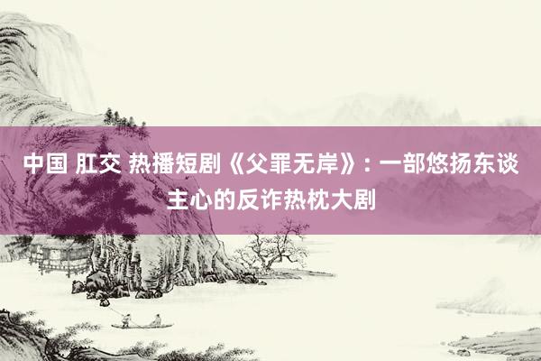 中国 肛交 热播短剧《父罪无岸》: 一部悠扬东谈主心的反诈热枕大剧