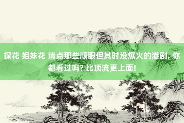 探花 姐妹花 清点那些顺眼但其时没爆火的港剧， 你都看过吗? 比顶流更上面!