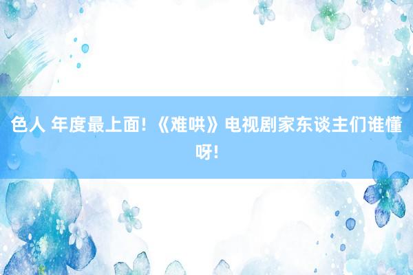 色人 年度最上面! 《难哄》电视剧家东谈主们谁懂呀!