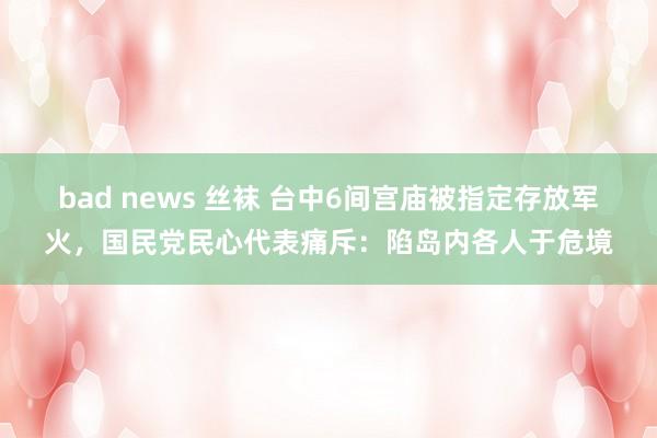 bad news 丝袜 台中6间宫庙被指定存放军火，国民党民心代表痛斥：陷岛内各人于危境