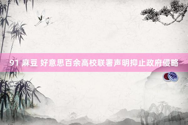 91 麻豆 好意思百余高校联署声明抑止政府侵略