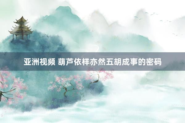 亚洲视频 葫芦依样亦然五胡成事的密码