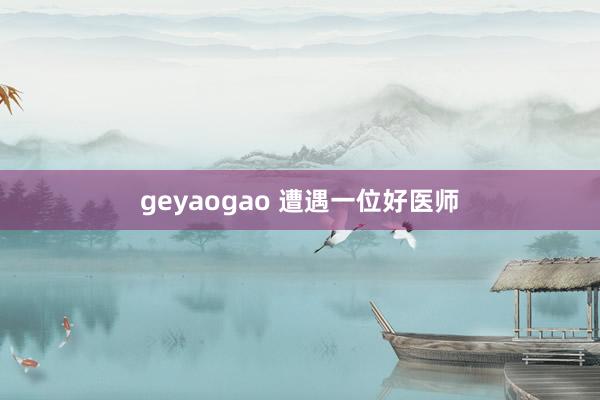 geyaogao 遭遇一位好医师