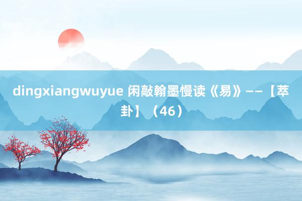 dingxiangwuyue 闲敲翰墨慢读《易》——【萃卦】（46）