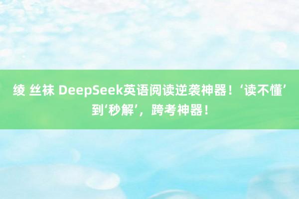 绫 丝袜 DeepSeek英语阅读逆袭神器！‘读不懂’到‘秒解’，跨考神器！