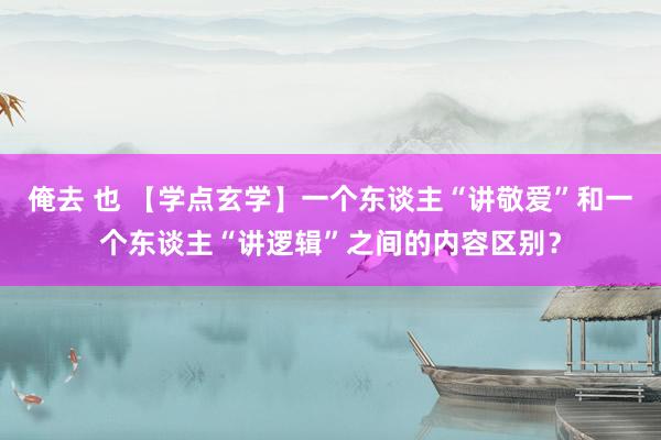 俺去 也 【学点玄学】一个东谈主“讲敬爱”和一个东谈主“讲逻辑”之间的内容区别？