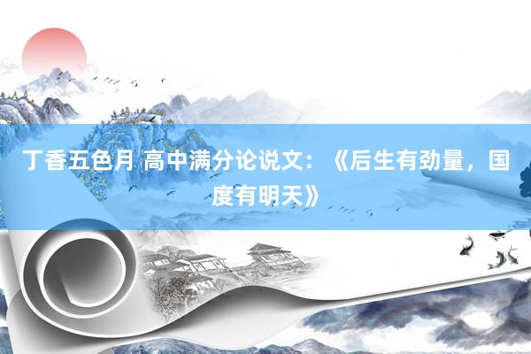 丁香五色月 高中满分论说文：《后生有劲量，国度有明天》