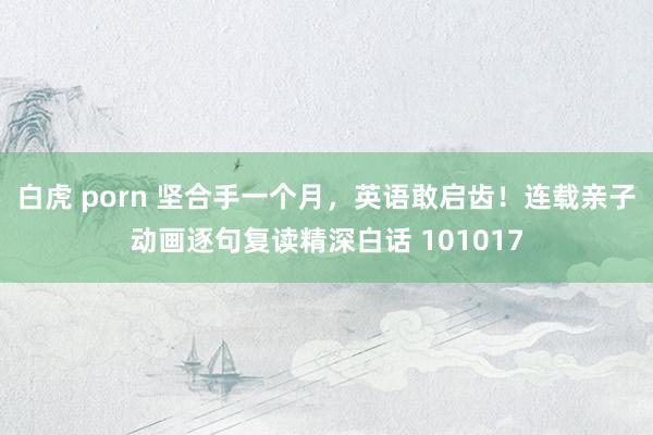 白虎 porn 坚合手一个月，英语敢启齿！连载亲子动画逐句复读精深白话 101017