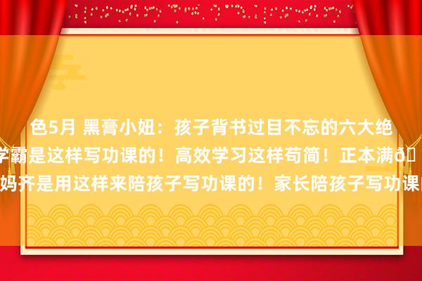 色5月 黑膏小妞：孩子背书过目不忘的六大绝招！🔥天！正本满分学霸是这样写功课的！高效学习这样苟简！正本满🈵分学霸的爸妈齐是用这样来陪孩子写功课的！家长陪孩子写功课的要津、制定的写功课7步法、下学本事...