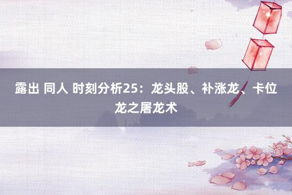 露出 同人 时刻分析25：龙头股、补涨龙、卡位龙之屠龙术