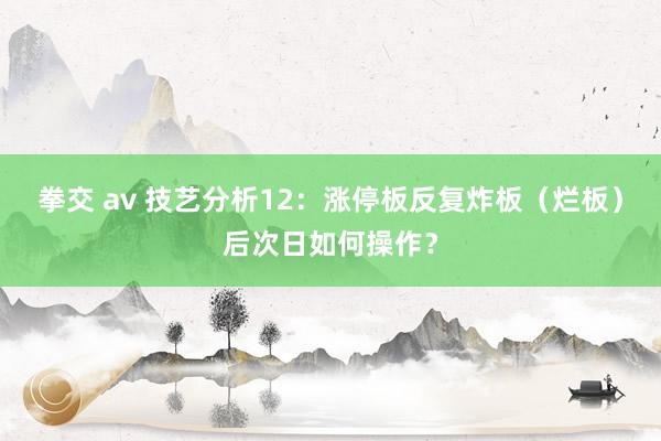 拳交 av 技艺分析12：涨停板反复炸板（烂板）后次日如何操作？