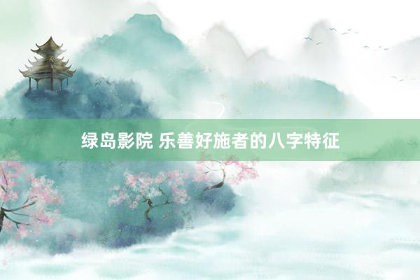 绿岛影院 乐善好施者的八字特征
