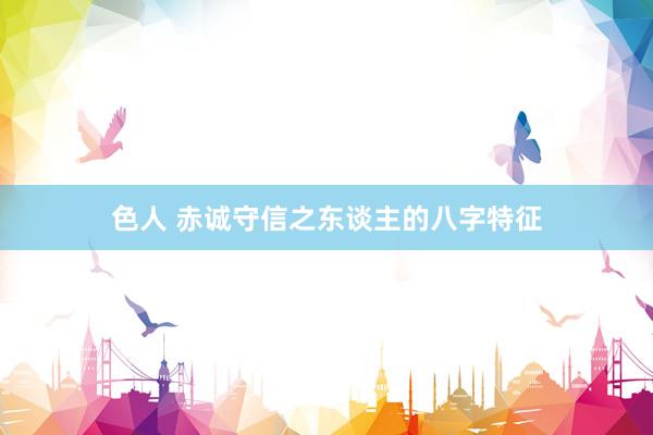 色人 赤诚守信之东谈主的八字特征