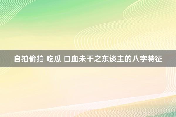 自拍偷拍 吃瓜 口血未干之东谈主的八字特征