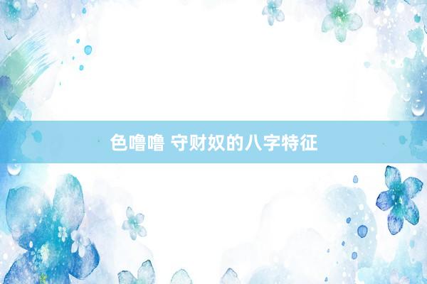 色噜噜 守财奴的八字特征