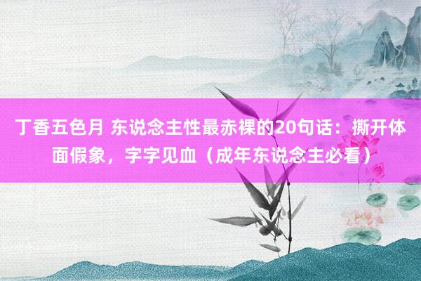 丁香五色月 东说念主性最赤裸的20句话：撕开体面假象，字字见血（成年东说念主必看）