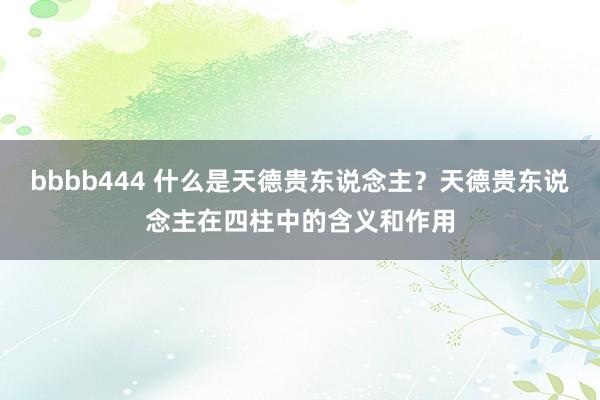 bbbb444 什么是天德贵东说念主？天德贵东说念主在四柱中的含义和作用